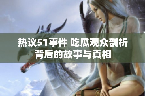 热议51事件 吃瓜观众剖析背后的故事与真相