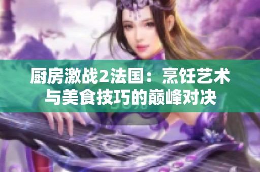 厨房激战2法国：烹饪艺术与美食技巧的巅峰对决