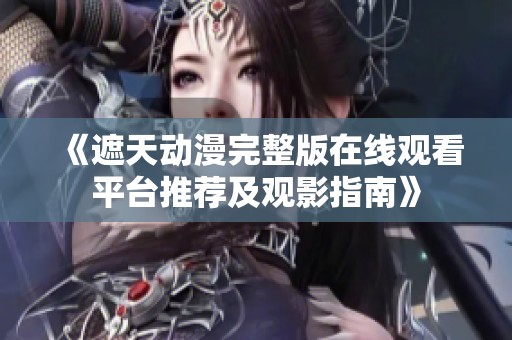《遮天动漫完整版在线观看平台推荐及观影指南》