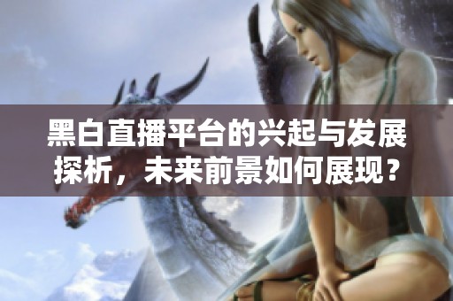 黑白直播平台的兴起与发展探析，未来前景如何展现？