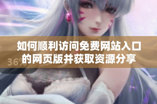 如何顺利访问免费网站入口的网页版并获取资源分享