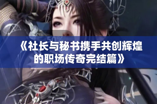 《社长与秘书携手共创辉煌的职场传奇完结篇》