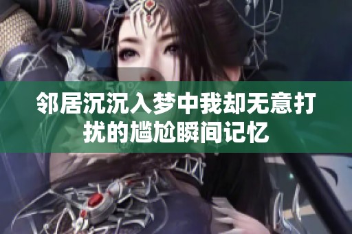 邻居沉沉入梦中我却无意打扰的尴尬瞬间记忆