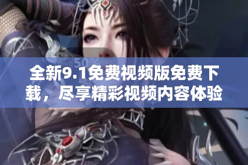 全新9.1免费视频版免费下载，尽享精彩视频内容体验！
