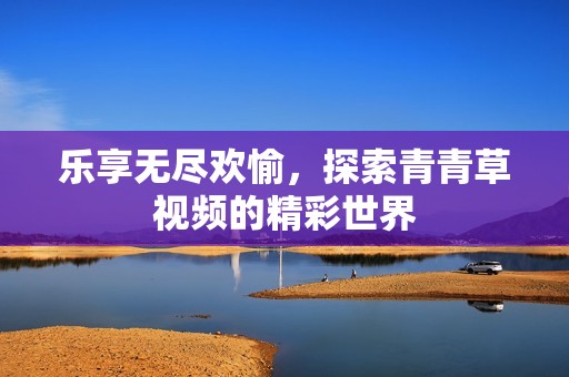 乐享无尽欢愉，探索青青草视频的精彩世界