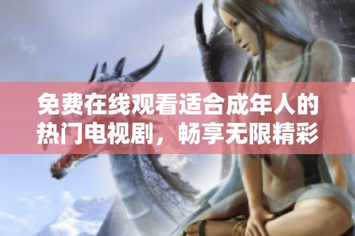 免费在线观看适合成年人的热门电视剧，畅享无限精彩内容