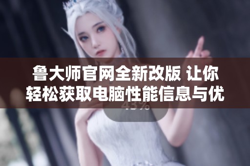 鲁大师官网全新改版 让你轻松获取电脑性能信息与优化建议