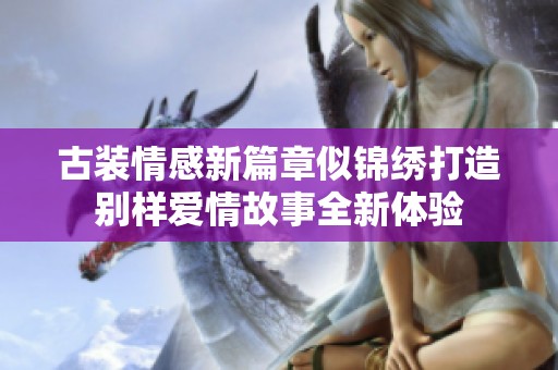 古装情感新篇章似锦绣打造别样爱情故事全新体验