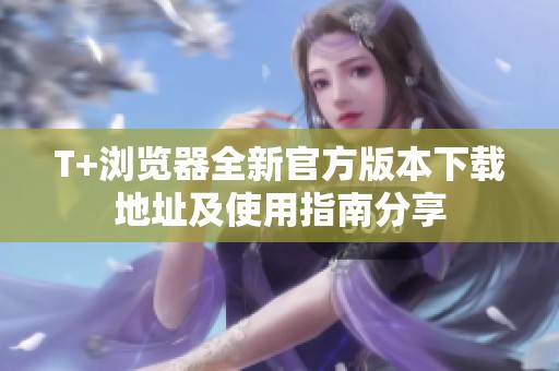 T+浏览器全新官方版本下载地址及使用指南分享