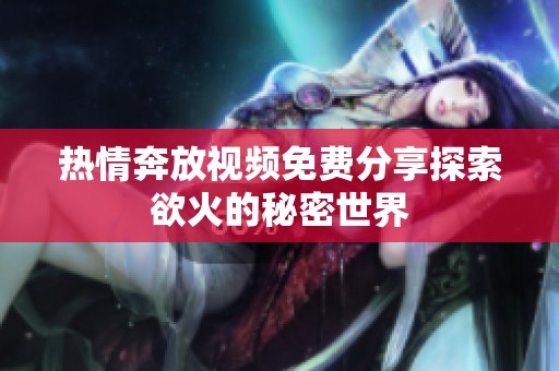 热情奔放视频免费分享探索欲火的秘密世界