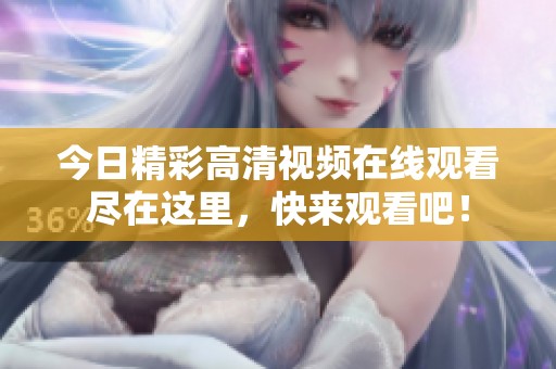 今日精彩高清视频在线观看尽在这里，快来观看吧！