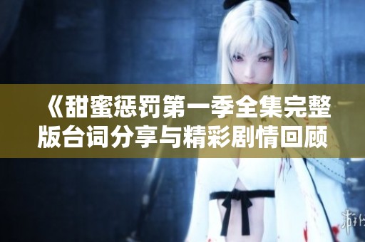 《甜蜜惩罚第一季全集完整版台词分享与精彩剧情回顾》