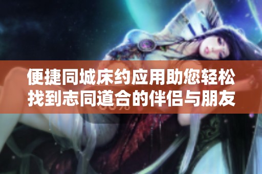 便捷同城床约应用助您轻松找到志同道合的伴侣与朋友