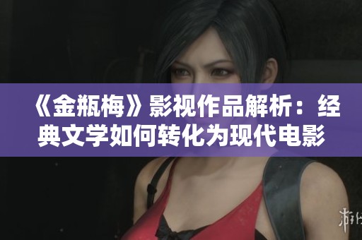 《金瓶梅》影视作品解析：经典文学如何转化为现代电影魅力