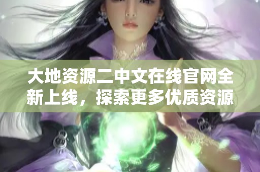 大地资源二中文在线官网全新上线，探索更多优质资源与服务