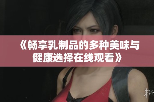 《畅享乳制品的多种美味与健康选择在线观看》