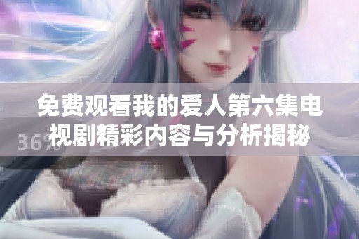 免费观看我的爱人第六集电视剧精彩内容与分析揭秘