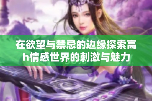 在欲望与禁忌的边缘探索高h情感世界的刺激与魅力