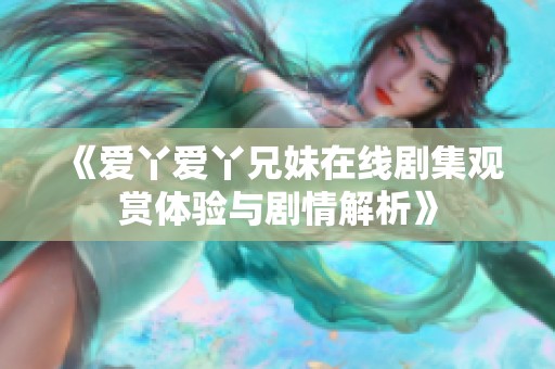 《爱丫爱丫兄妹在线剧集观赏体验与剧情解析》