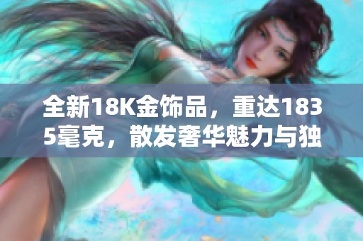 全新18K金饰品，重达1835毫克，散发奢华魅力与独特风格