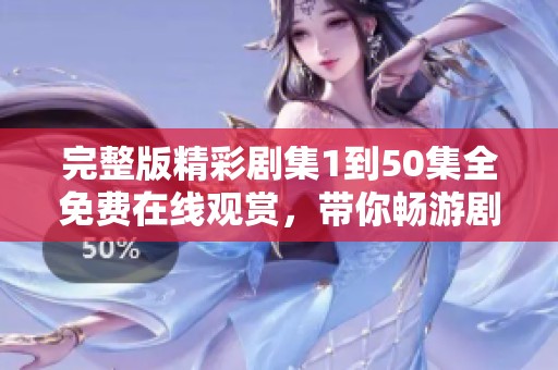 完整版精彩剧集1到50集全免费在线观赏，带你畅游剧中世界