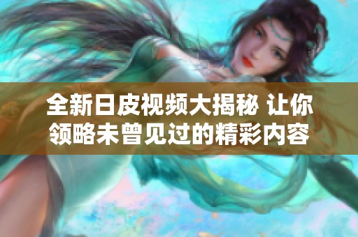 全新日皮视频大揭秘 让你领略未曾见过的精彩内容