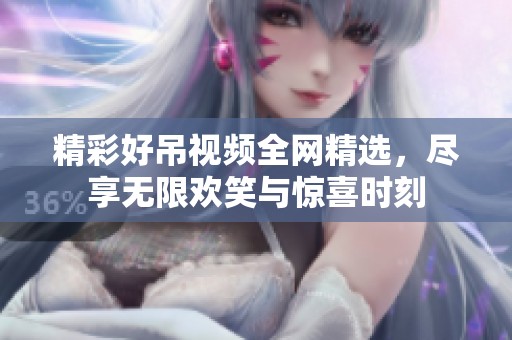精彩好吊视频全网精选，尽享无限欢笑与惊喜时刻