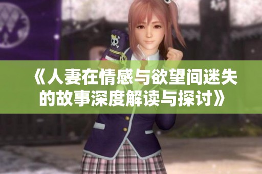 《人妻在情感与欲望间迷失的故事深度解读与探讨》