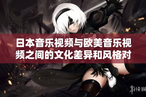 日本音乐视频与欧美音乐视频之间的文化差异和风格对比解析