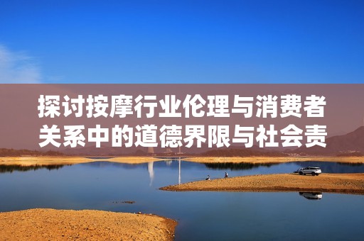 探讨按摩行业伦理与消费者关系中的道德界限与社会责任