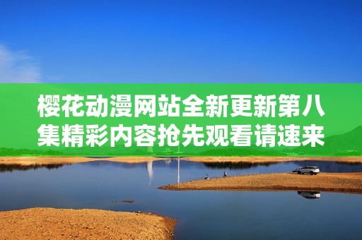 樱花动漫网站全新更新第八集精彩内容抢先观看请速来体验