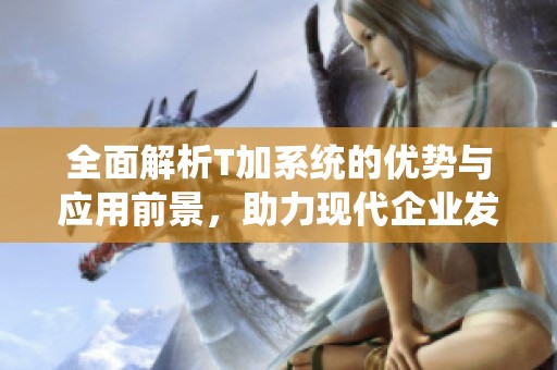 全面解析T加系统的优势与应用前景，助力现代企业发展新模式