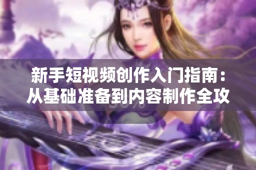 新手短视频创作入门指南：从基础准备到内容制作全攻略