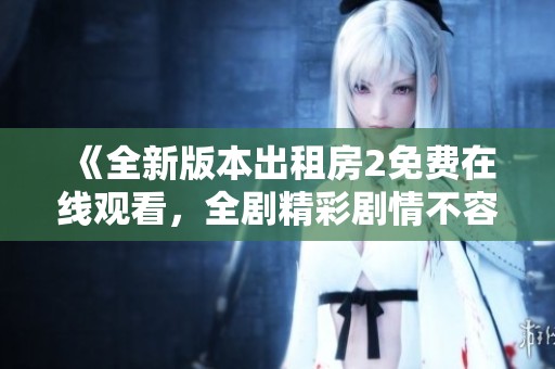《全新版本出租房2免费在线观看，全剧精彩剧情不容错过》