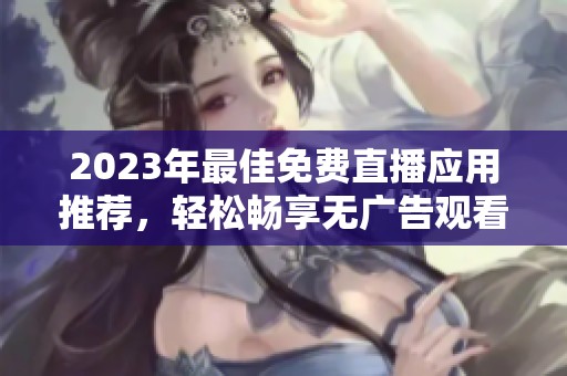 2023年最佳免费直播应用推荐，轻松畅享无广告观看体验