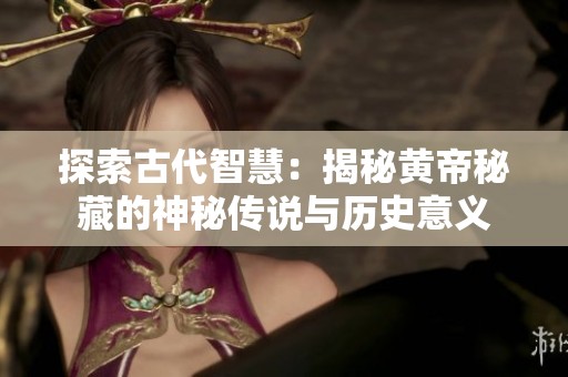 探索古代智慧：揭秘黄帝秘藏的神秘传说与历史意义