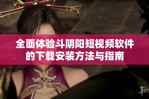 全面体验斗阴阳短视频软件的下载安装方法与指南