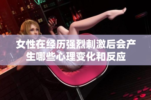 女性在经历强烈刺激后会产生哪些心理变化和反应