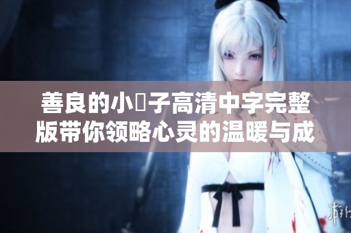 善良的小峓子高清中字完整版带你领略心灵的温暖与成长故事