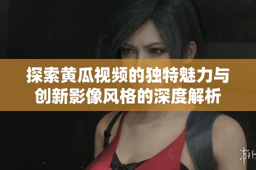 探索黄瓜视频的独特魅力与创新影像风格的深度解析