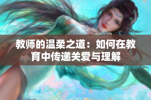 教师的温柔之道：如何在教育中传递关爱与理解