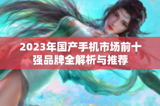 2023年国产手机市场前十强品牌全解析与推荐