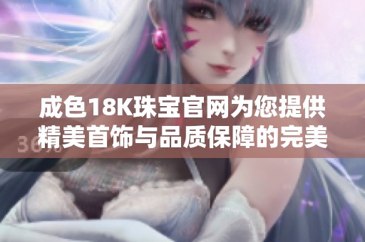 成色18K珠宝官网为您提供精美首饰与品质保障的完美购物体验