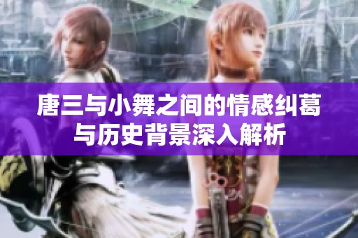 唐三与小舞之间的情感纠葛与历史背景深入解析
