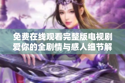 免费在线观看完整版电视剧爱你的全剧情与感人细节解析