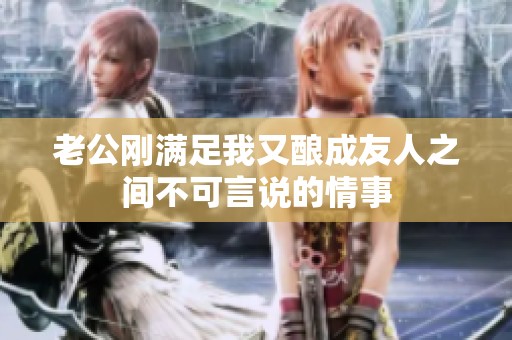 老公刚满足我又酿成友人之间不可言说的情事