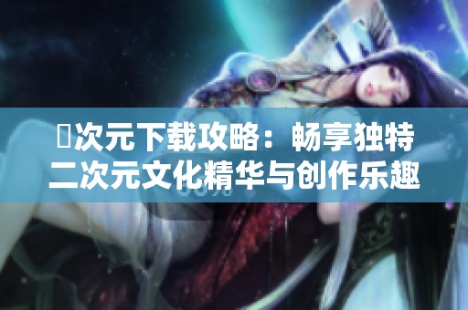 囧次元下载攻略：畅享独特二次元文化精华与创作乐趣