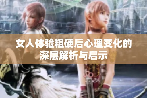 女人体验粗硬后心理变化的深层解析与启示