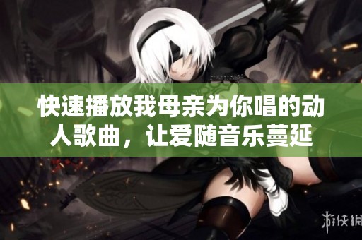 快速播放我母亲为你唱的动人歌曲，让爱随音乐蔓延