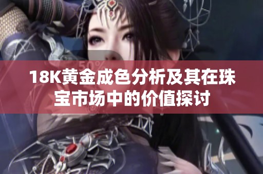 18K黄金成色分析及其在珠宝市场中的价值探讨